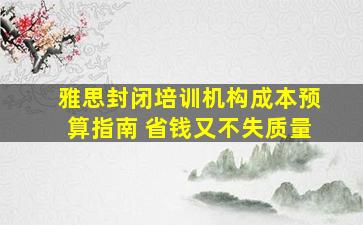 雅思封闭培训机构成本预算指南 省钱又不失质量